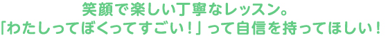 笑顔で楽しい丁寧なレッスン。｢わたしってぼくってすごい！｣って自信を持ってほしい！