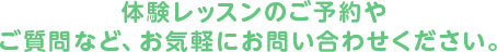 体験レッスンのご予約やご質問は、お気軽にお問い合わせください。