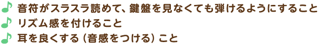 音符がスラスラ読めて、鍵盤を見なくても弾けるようにすること リズム感を付けること 耳を良くする（音感をつける）こと