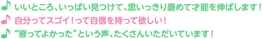 いいところ、いっぱい見つけて、思いっきり褒めて才能を伸ばします！ 自分ってスゴイ！って自信を持って欲しい！ “習ってよかった”という声、たくさんいただいています！